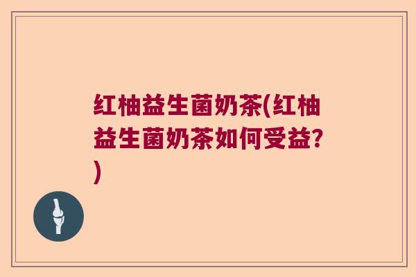 红柚益生菌奶茶(红柚益生菌奶茶如何受益?) 红柚益生菌奶茶(红柚益生菌奶茶如何受益?)