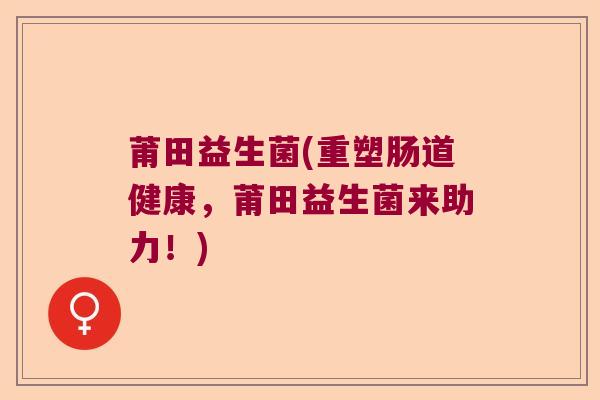莆田益生菌(重塑肠道健康,莆田益生菌来助力!) 莆田益生菌(重塑肠道健康,莆田益生菌来助力!)