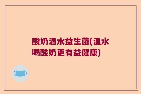酸奶温水益生菌(温水喝酸奶更有益健康) 酸奶温水益生菌(温水喝酸奶更有益健康)