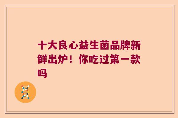 十大良心益生菌品牌新鲜出炉！你吃过第一款吗