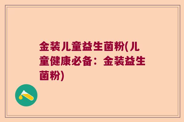 金装儿童益生菌粉(儿童健康必备:金装益生菌粉) 金装儿童益生菌粉(儿童健康必备:金装益生菌粉)