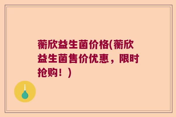 蘅欣益生菌价格(蘅欣益生菌售价优惠,限时抢购!) 蘅欣益生菌价格(蘅欣益生菌售价优惠,限时抢购!)