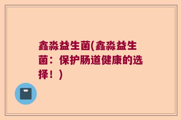 鑫淼益生菌(鑫淼益生菌：保护肠道健康的选择！)