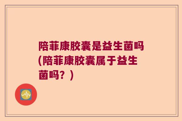 陪菲康胶囊是益生菌吗(陪菲康胶囊属于益生菌吗?) 陪菲康胶囊是益生菌吗(陪菲康胶囊属于益生菌吗?)