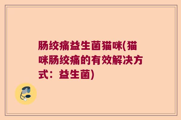 肠绞痛益生菌猫咪(猫咪肠绞痛的有效解决方式:益生菌) 肠绞痛益生菌猫咪(猫咪肠绞痛的有效解决方式:益生菌)