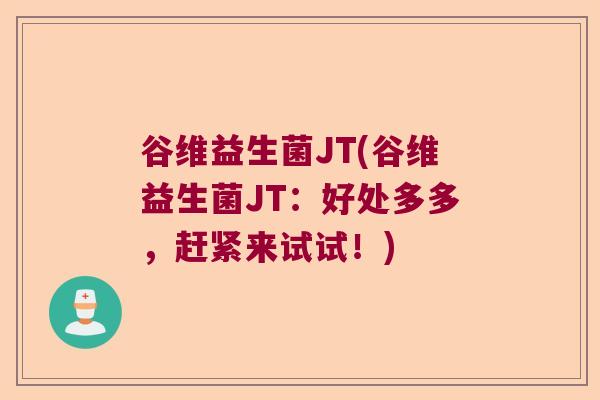 谷维益生菌JT(谷维益生菌JT:好处多多,赶紧来试试!) 谷维益生菌JT(谷维益生菌JT:好处多多,赶紧来试试!)