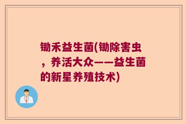 锄禾益生菌(锄除害虫,养活大众——益生菌的新星养殖技术) 锄禾益生菌(锄除害虫,养活大众——益生菌的新星养殖技术)