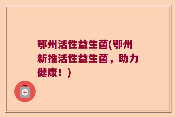 鄂州活性益生菌(鄂州新推活性益生菌，助力健康！)