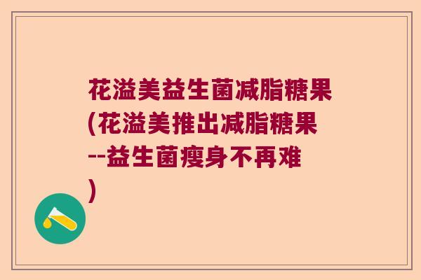 花溢美益生菌减脂糖果(花溢美推出减脂糖果--益生菌瘦身不再难) 花溢美益生菌减脂糖果(花溢美推出减脂糖果--益生菌瘦身不再难)