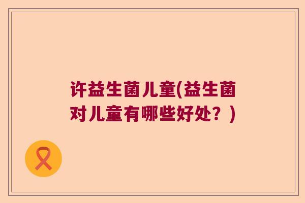 许益生菌儿童(益生菌对儿童有哪些好处？)