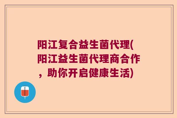 阳江复合益生菌代理(阳江益生菌代理商合作，助你开启健康生活)