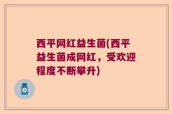 西平网红益生菌(西平益生菌成网红,受欢迎程度不断攀升) 西平网红益生菌(西平益生菌成网红,受欢迎程度不断攀升)