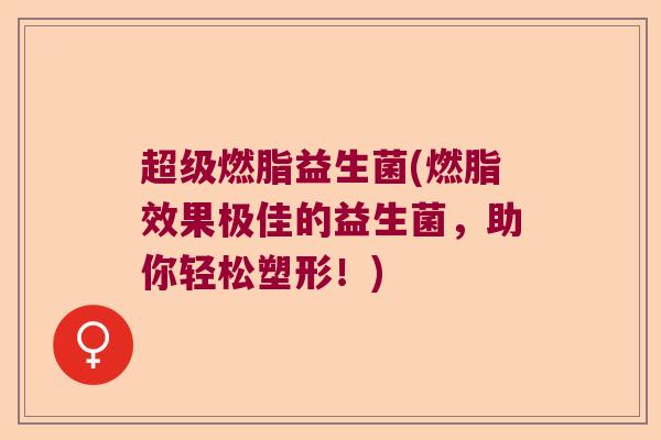 超级燃脂益生菌(燃脂效果极佳的益生菌,助你轻松塑形!) 超级燃脂益生菌(燃脂效果极佳的益生菌,助你轻松塑形!)