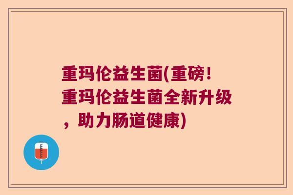 重玛伦益生菌(重磅！重玛伦益生菌全新升级，助力肠道健康)