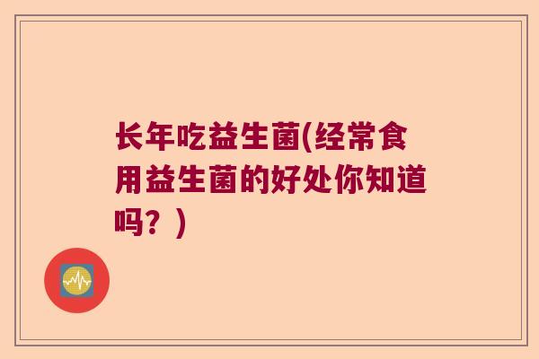 长年吃益生菌(经常食用益生菌的好处你知道吗?) 长年吃益生菌(经常食用益生菌的好处你知道吗?)
