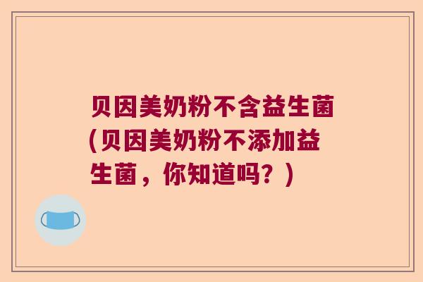 贝因美奶粉不含益生菌(贝因美奶粉不添加益生菌,你知道吗?) 贝因美奶粉不含益生菌(贝因美奶粉不添加益生菌,你知道吗?)