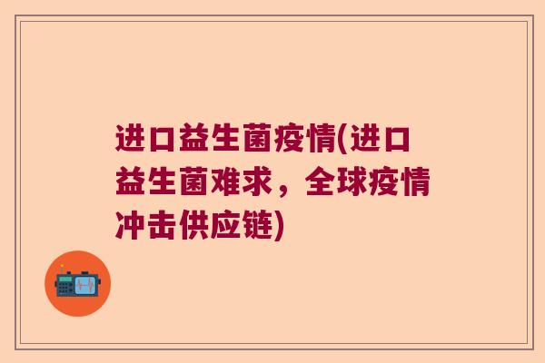 进口益生菌疫情(进口益生菌难求,全球疫情冲击供应链) 进口益生菌疫情(进口益生菌难求,全球疫情冲击供应链)
