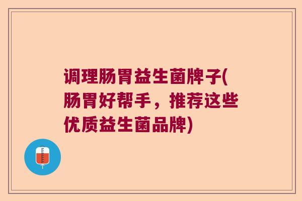 调理肠胃益生菌牌子(肠胃好帮手，推荐这些优质益生菌品牌)