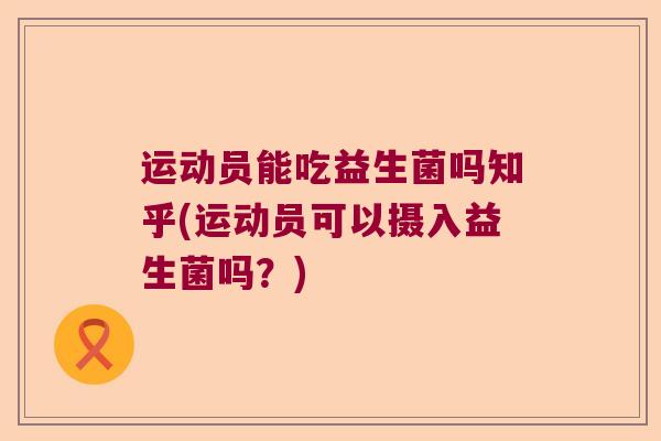 运动员能吃益生菌吗知乎(运动员可以摄入益生菌吗?) 运动员能吃益生菌吗知乎(运动员可以摄入益生菌吗?)