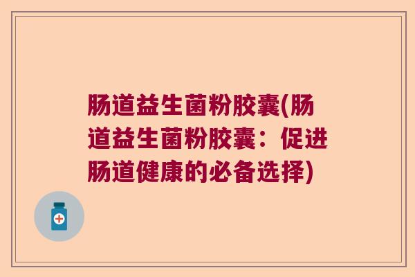 肠道益生菌粉胶囊(肠道益生菌粉胶囊:促进肠道健康的必备选择) 肠道益生菌粉胶囊(肠道益生菌粉胶囊:促进肠道健康的必备选择)