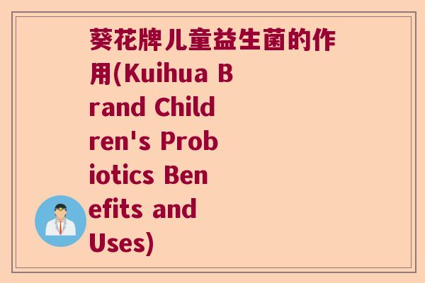 葵花牌儿童益生菌的作用(Kuihua Brand Children's Probiotics Benefits and Uses) 葵花牌儿童益生菌的作用(Kuihua Brand Children's Probiotics Benefits and Uses)