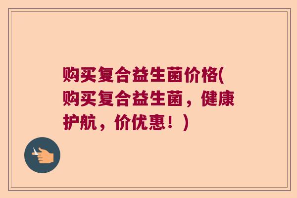 购买复合益生菌价格(购买复合益生菌,健康护航,价优惠!) 购买复合益生菌价格(购买复合益生菌,健康护航,价优惠!)