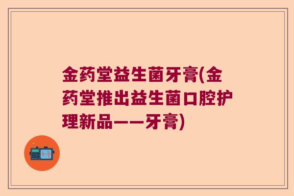 金药堂益生菌牙膏(金药堂推出益生菌口腔护理新品——牙膏)