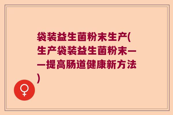 袋装益生菌粉末生产(生产袋装益生菌粉末——提高肠道健康新方法) 袋装益生菌粉末生产(生产袋装益生菌粉末——提高肠道健康新方法)