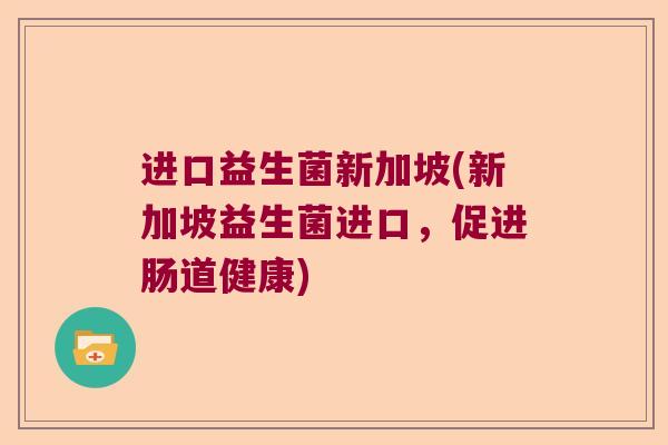 进口益生菌新加坡(新加坡益生菌进口，促进肠道健康)