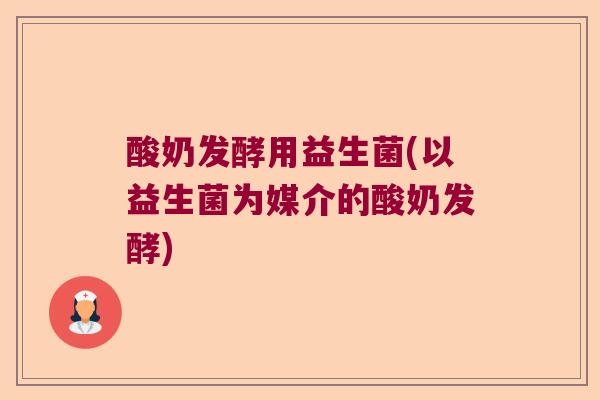 酸奶发酵用益生菌(以益生菌为媒介的酸奶发酵) 酸奶发酵用益生菌(以益生菌为媒介的酸奶发酵)