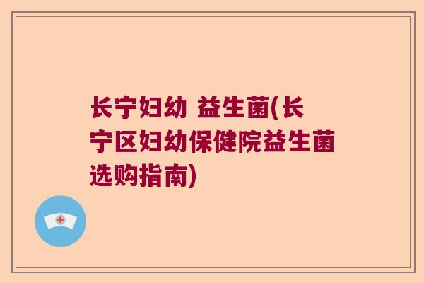 长宁妇幼 益生菌(长宁区妇幼保健院益生菌选购指南)