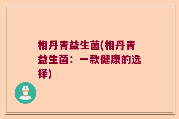 相丹青益生菌(相丹青益生菌:一款健康的选择) 相丹青益生菌(相丹青益生菌:一款健康的选择)