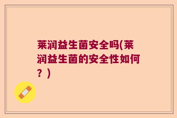 莱润益生菌安全吗(莱润益生菌的安全性如何?) 莱润益生菌安全吗(莱润益生菌的安全性如何?)