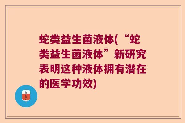 蛇类益生菌液体(“蛇类益生菌液体”新研究表明这种液体拥有潜在的医学功效)