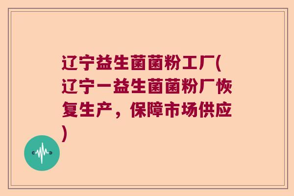 辽宁益生菌菌粉工厂(辽宁一益生菌菌粉厂恢复生产,保障市场供应) 辽宁益生菌菌粉工厂(辽宁一益生菌菌粉厂恢复生产,保障市场供应)