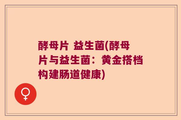 酵母片 益生菌(酵母片与益生菌：黄金搭档构建肠道健康)