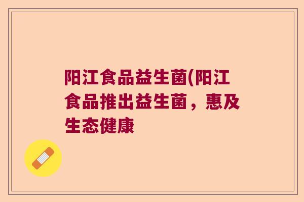 阳江食品益生菌(阳江食品推出益生菌，惠及生态健康
