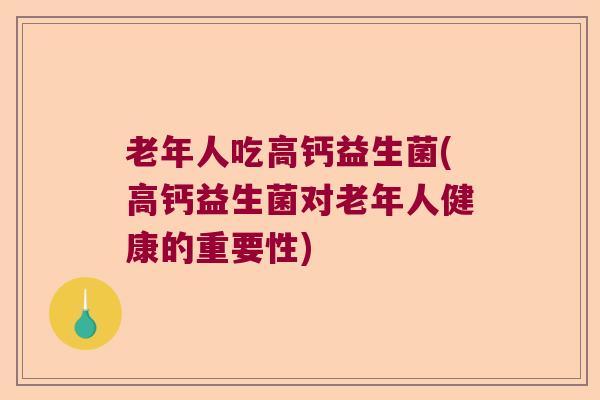 老年人吃高钙益生菌(高钙益生菌对老年人健康的重要性) 老年人吃高钙益生菌(高钙益生菌对老年人健康的重要性)