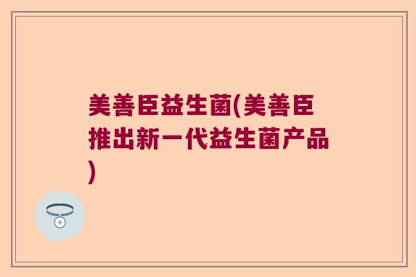 美善臣益生菌(美善臣推出新一代益生菌产品)