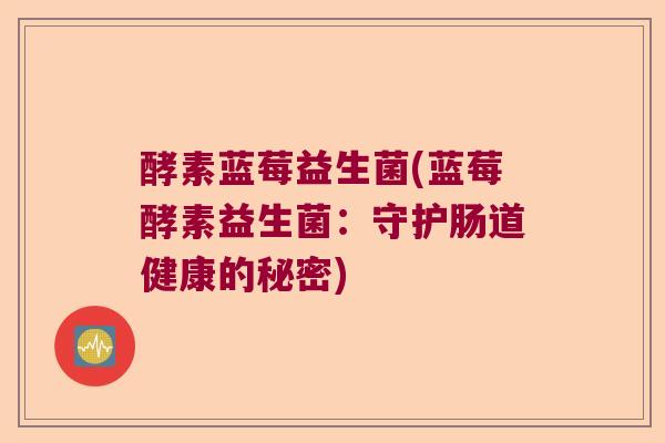 酵素蓝莓益生菌(蓝莓酵素益生菌:守护肠道健康的秘密) 酵素蓝莓益生菌(蓝莓酵素益生菌:守护肠道健康的秘密)