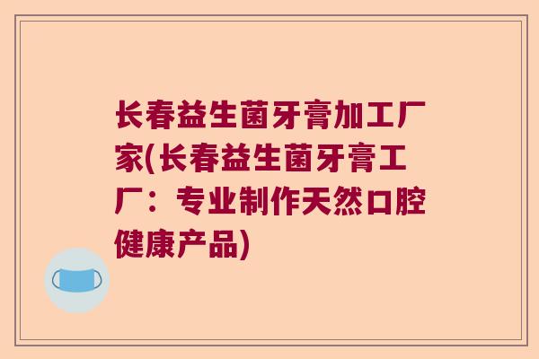 长春益生菌牙膏加工厂家(长春益生菌牙膏工厂：专业制作天然口腔健康产品)