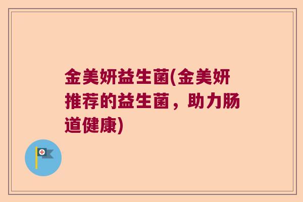 金美妍益生菌(金美妍推荐的益生菌，助力肠道健康)