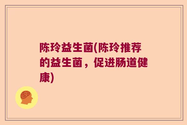 陈玲益生菌(陈玲推荐的益生菌，促进肠道健康)