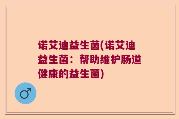 诺艾迪益生菌(诺艾迪益生菌:帮助维护肠道健康的益生菌) 诺艾迪益生菌(诺艾迪益生菌:帮助维护肠道健康的益生菌)