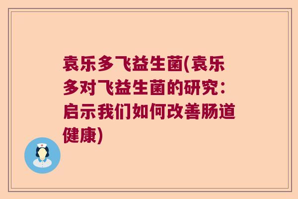 袁乐多飞益生菌(袁乐多对飞益生菌的研究:启示我们如何改善肠道健康) 袁乐多飞益生菌(袁乐多对飞益生菌的研究:启示我们如何改善肠道健康)
