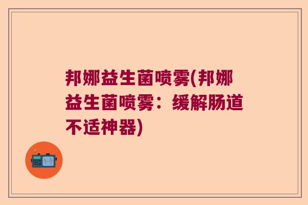 邦娜益生菌喷雾(邦娜益生菌喷雾:缓解肠道不适神器) 邦娜益生菌喷雾(邦娜益生菌喷雾:缓解肠道不适神器)