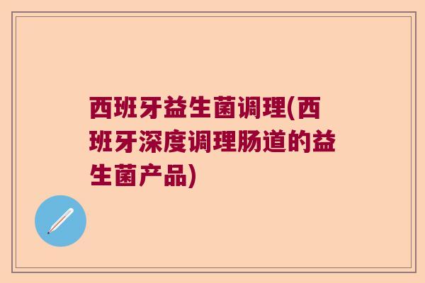 西班牙益生菌调理(西班牙深度调理肠道的益生菌产品) 西班牙益生菌调理(西班牙深度调理肠道的益生菌产品)