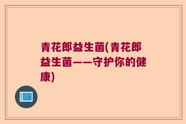 青花郎益生菌(青花郎益生菌——守护你的健康) 青花郎益生菌(青花郎益生菌——守护你的健康)