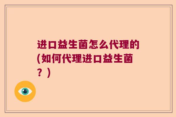 进口益生菌怎么代理的(如何代理进口益生菌?) 进口益生菌怎么代理的(如何代理进口益生菌?)