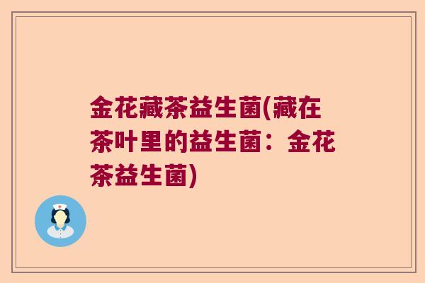 金花藏茶益生菌(藏在茶叶里的益生菌:金花茶益生菌) 金花藏茶益生菌(藏在茶叶里的益生菌:金花茶益生菌)